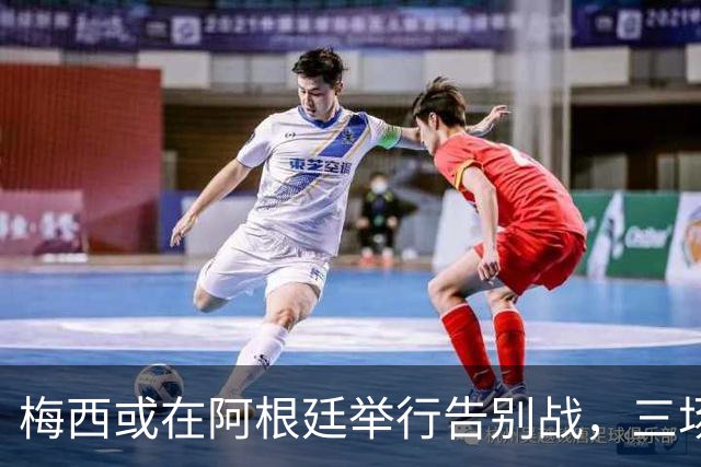 梅西或在阿根廷举行告别战，三场友谊赛引关注